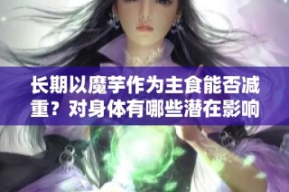 长期以魔芋作为主食能否减重？对身体有哪些潜在影响？