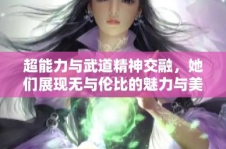 超能力与武道精神交融，她们展现无与伦比的魅力与美丽