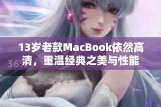 13岁老款MacBook依然高清，重温经典之美与性能