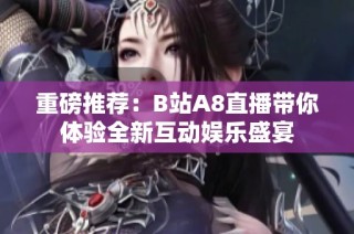 重磅推荐：B站A8直播带你体验全新互动娱乐盛宴