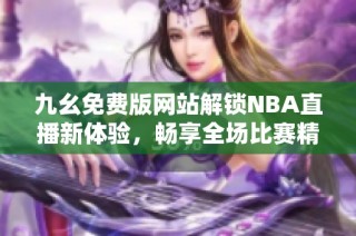 九幺免费版网站解锁NBA直播新体验，畅享全场比赛精彩内容