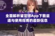 全面解析鉴定师App下载渠道与使用指南的最新信息