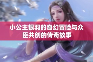 小公主银羽的奇幻冒险与众臣共创的传奇故事