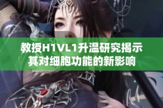 教授H1VL1升温研究揭示其对细胞功能的新影响