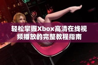 轻松掌握Xbox高清在线视频播放的完整教程指南