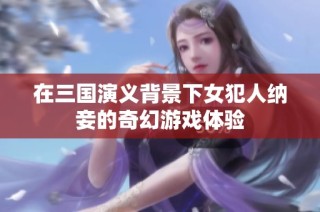 在三国演义背景下女犯人纳妾的奇幻游戏体验