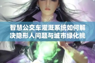 智慧公交车灌溉系统如何解决隐形人问题与城市绿化挑战