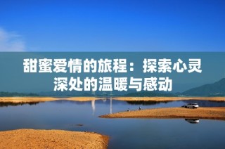 甜蜜爱情的旅程：探索心灵深处的温暖与感动