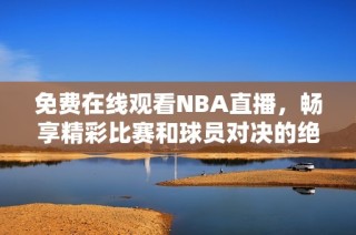 免费在线观看NBA直播，畅享精彩比赛和球员对决的绝佳体验