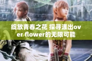 绽放青春之花 探寻漾出over flower的无限可能