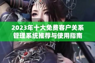 2023年十大免费客户关系管理系统推荐与使用指南