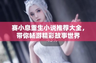 赛小息重生小说推荐大全，带你畅游精彩故事世界