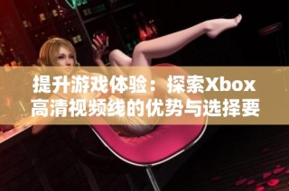 提升游戏体验：探索Xbox高清视频线的优势与选择要点