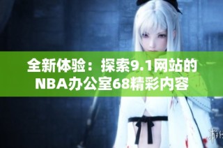 全新体验：探索9.1网站的NBA办公室68精彩内容