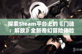 探索Steam平台上的《门徒：解放》全新奇幻冒险体验