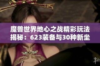 魔兽世界地心之战精彩玩法揭秘：623装备与30种新坐骑全解析