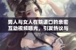 男人与女人在荫道口的亲密互动视频曝光，引发热议与讨论