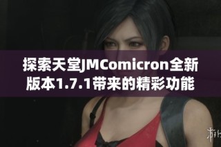 探索天堂JMComicron全新版本1.7.1带来的精彩功能与变化