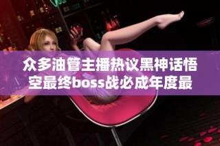 众多油管主播热议黑神话悟空最终boss战必成年度最佳游戏