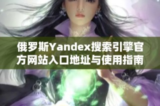 俄罗斯Yandex搜索引擎官方网站入口地址与使用指南