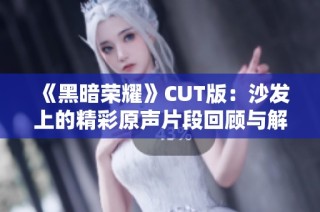 《黑暗荣耀》CUT版：沙发上的精彩原声片段回顾与解读