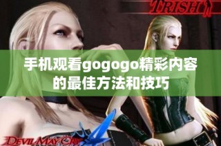 手机观看gogogo精彩内容的最佳方法和技巧