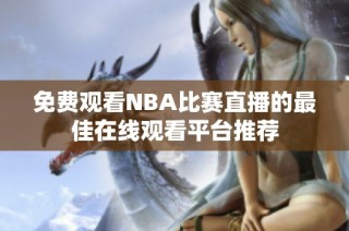 免费观看NBA比赛直播的最佳在线观看平台推荐