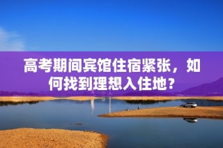 高考期间宾馆住宿紧张，如何找到理想入住地？