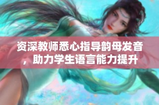 资深教师悉心指导韵母发音，助力学生语言能力提升