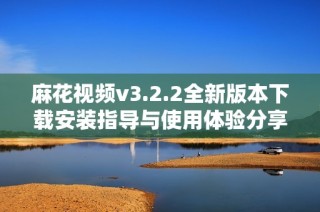 麻花视频v3.2.2全新版本下载安装指导与使用体验分享