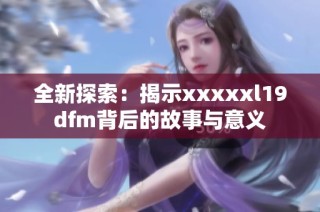 全新探索：揭示xxxxxl19dfm背后的故事与意义