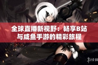 全球直播新视野：畅享B站与咸鱼手游的精彩旅程