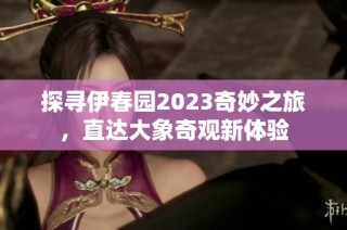 探寻伊春园2023奇妙之旅，直达大象奇观新体验