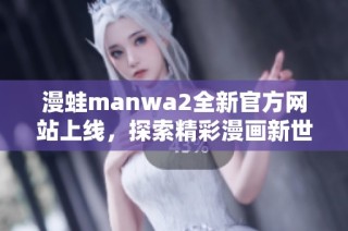 漫蛙manwa2全新官方网站上线，探索精彩漫画新世界