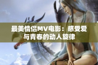 最美情侣MV电影：感受爱与青春的动人旋律