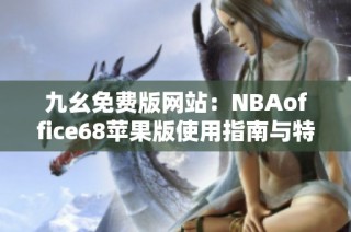 九幺免费版网站：NBAoffice68苹果版使用指南与特色介绍