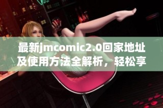 最新jmcomic2.0回家地址及使用方法全解析，轻松享受精彩内容