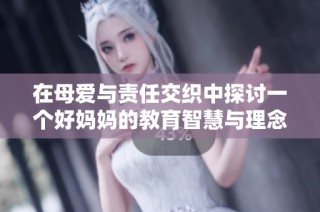 在母爱与责任交织中探讨一个好妈妈的教育智慧与理念