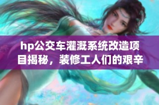 hp公交车灌溉系统改造项目揭秘，装修工人们的艰辛付出