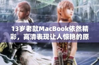 13岁老款MacBook依然精彩，高清表现让人惊艳的原因解析