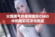 火爆脾气的老阿姨在CSGO中的精彩对决与挑战