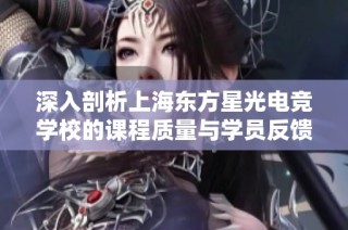 深入剖析上海东方星光电竞学校的课程质量与学员反馈 让你了解它是否值得报读