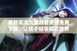 最新高清儿童观看资源免费下载，让孩子畅享精彩世界