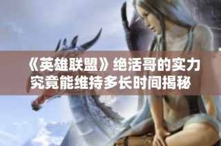 《英雄联盟》绝活哥的实力究竟能维持多长时间揭秘