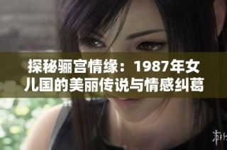 探秘骊宫情缘：1987年女儿国的美丽传说与情感纠葛