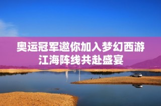 奥运冠军邀你加入梦幻西游江海阵线共赴盛宴