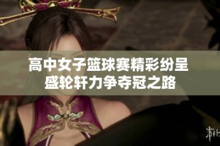 高中女子篮球赛精彩纷呈 盛轮轩力争夺冠之路