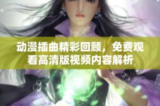 动漫插曲精彩回顾，免费观看高清版视频内容解析