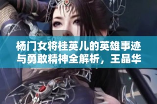 杨门女将桂英儿的英雄事迹与勇敢精神全解析，王晶华作品免费在线聆听