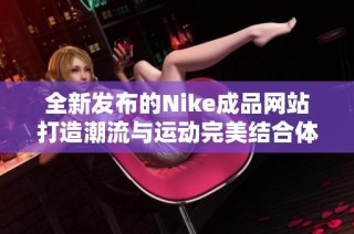 全新发布的Nike成品网站打造潮流与运动完美结合体验